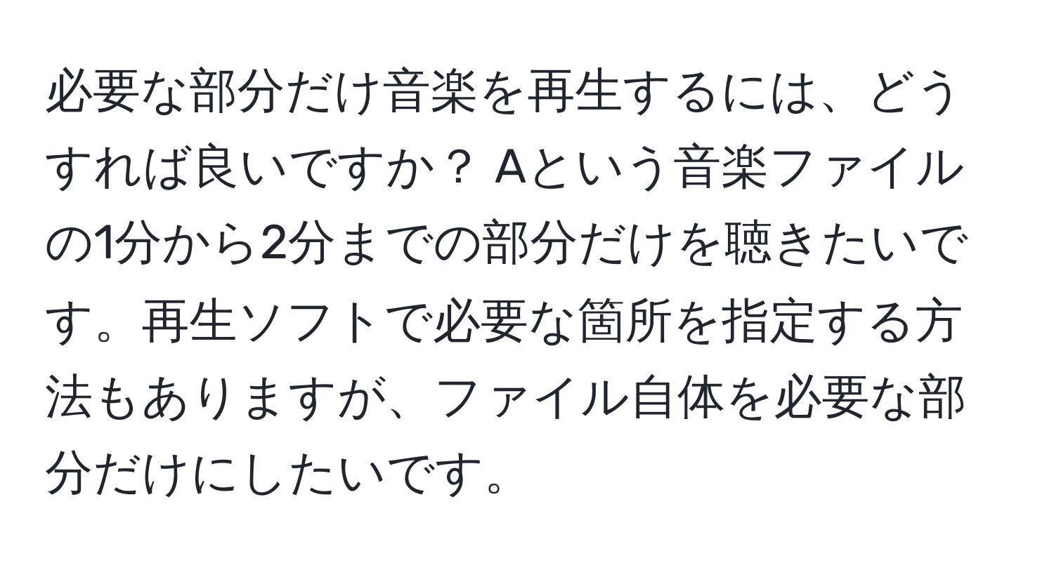 必要な部分だけ音楽を再生するには、どうすれば良いですか？ Aという音楽ファイルの1分から2分までの部分だけを聴きたいです。再生ソフトで必要な箇所を指定する方法もありますが、ファイル自体を必要な部分だけにしたいです。