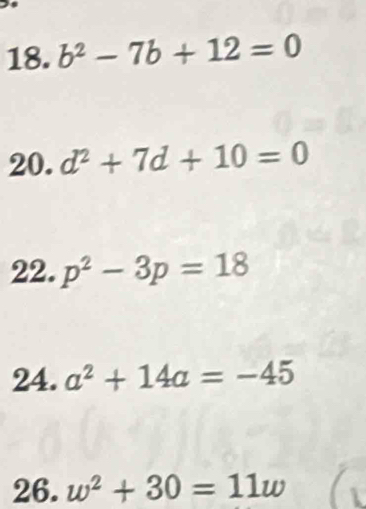 b^2-7b+12=0
20. d^2+7d+10=0
22. p^2-3p=18
24. a^2+14a=-45
26. w^2+30=11w