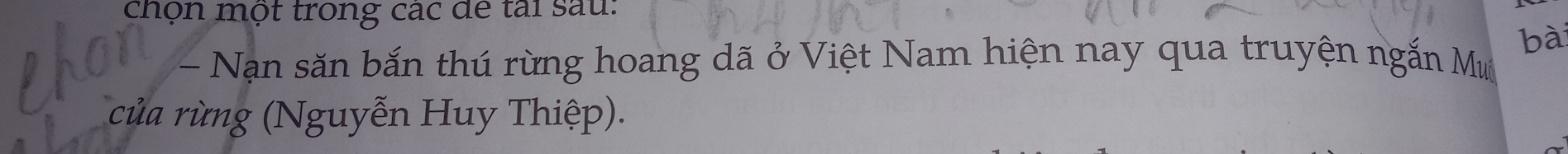 chộn một trong các để tài sau: 
bà 
- Nạn săn bắn thú rừng hoang dã ở Việt Nam hiện nay qua truyện ngắn Mư 
của rừng (Nguyễn Huy Thiệp).