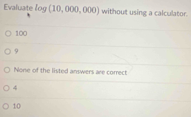 Evaluate log (10,000,000) without using a calculator.
100
9
None of the listed answers are correct
4
10