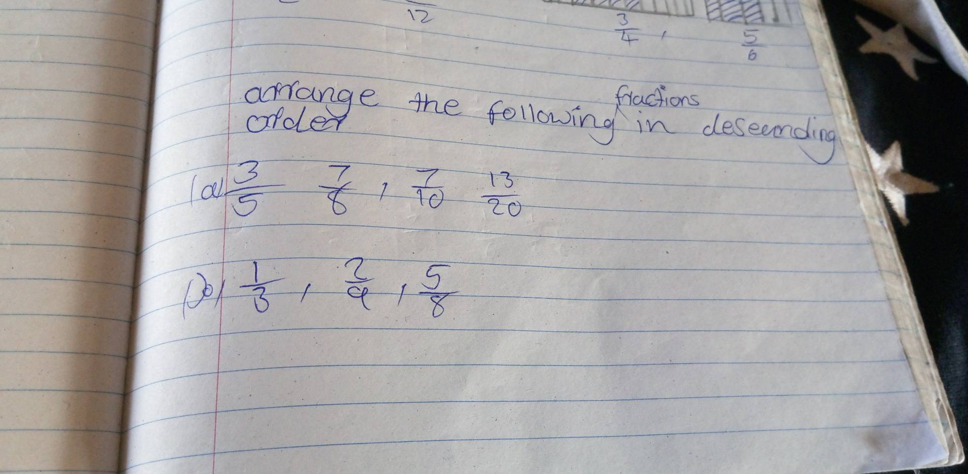 12
 3/4 
 5/6 
fractions 
arrange the following in deseending 
order 
all  3/5  7/8 ,  7/10  13/20 
01  1/3 ,  2/9 ,  5/8 