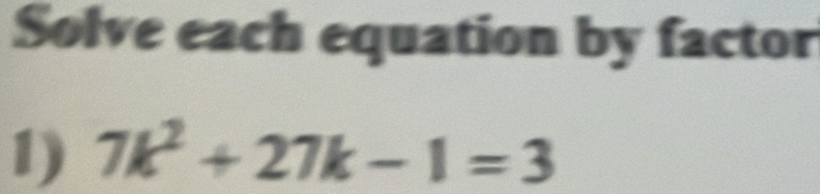 Solve each equation by factor 
1) 7k^2+27k-1=3