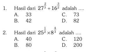 Hasil dari 27^(frac 2)3+16^(frac 3)2 adalah ....
A. 33 C. 73
B. 42 D. 82
2. Hasil dari 25^(frac 1)2* 8^(frac 4)3 adalah ....
A. 40 C. 120
B. 80 D. 200