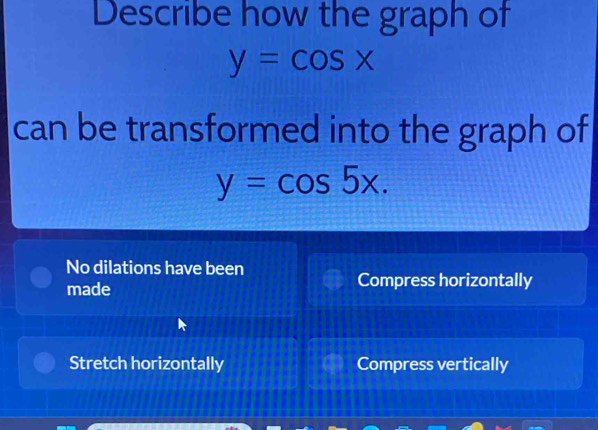 Describe how the graph of
y=cos x
can be transformed into the graph of
y=cos 5x.
No dilations have been
made Compress horizontally
Stretch horizontally Compress vertically