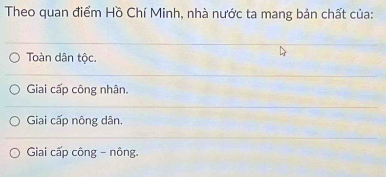 Theo quan điểm Hồ Chí Minh, nhà nước ta mang bản chất của:
Toàn dân tộc.
Giai cấp công nhân.
Giai cấp nông dân.
Giai cấp công - nông.