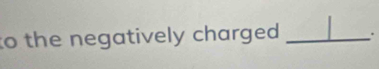 to the negatively charged ._ 
.