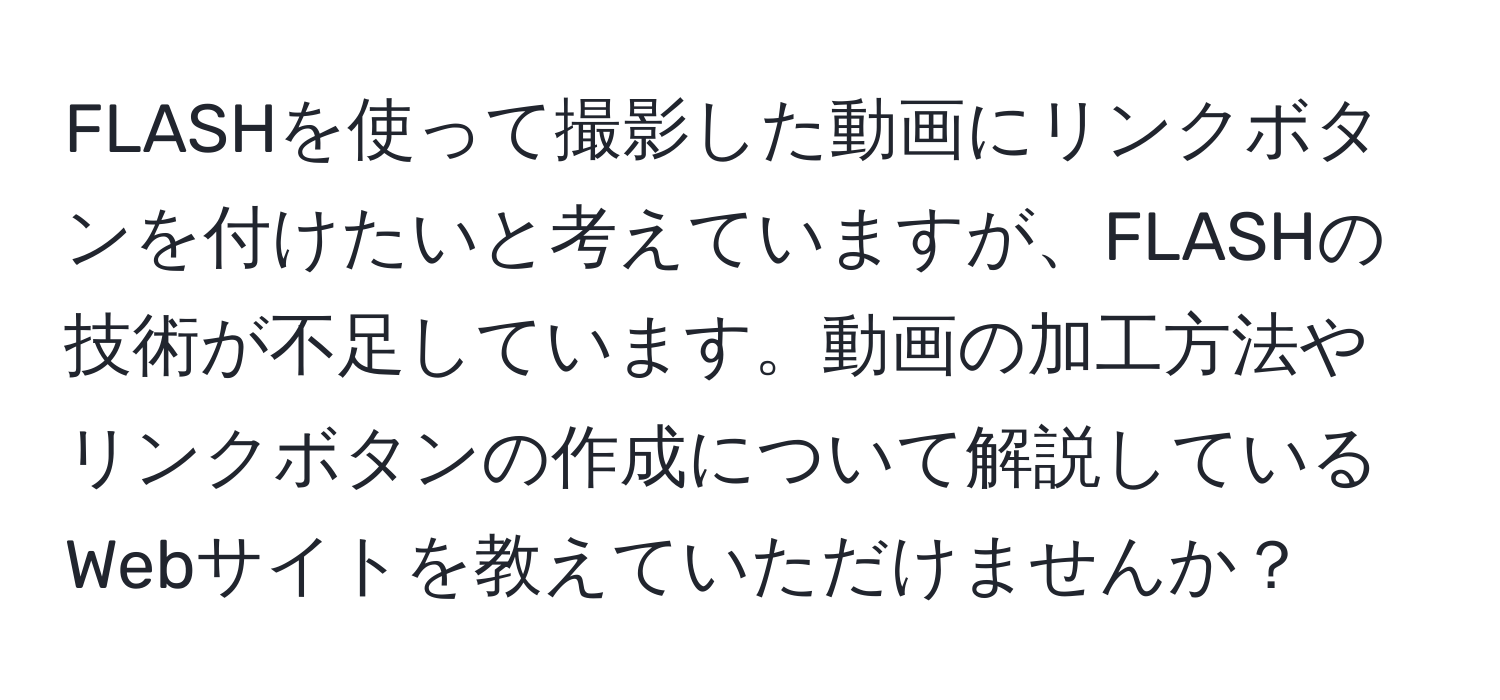 FLASHを使って撮影した動画にリンクボタンを付けたいと考えていますが、FLASHの技術が不足しています。動画の加工方法やリンクボタンの作成について解説しているWebサイトを教えていただけませんか？