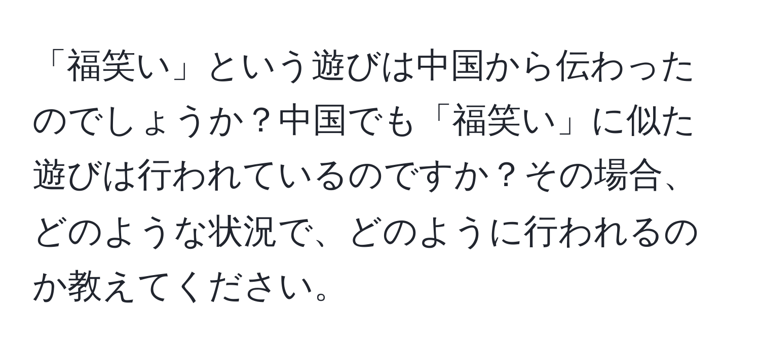 「福笑い」という遊びは中国から伝わったのでしょうか？中国でも「福笑い」に似た遊びは行われているのですか？その場合、どのような状況で、どのように行われるのか教えてください。