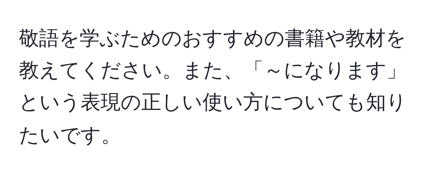 敬語を学ぶためのおすすめの書籍や教材を教えてください。また、「～になります」という表現の正しい使い方についても知りたいです。