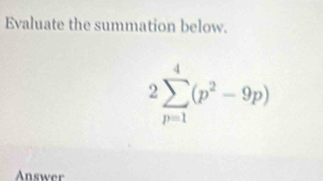 Evaluate the summation below.
2sumlimits _(p=1)^4(p^2-9p)
Answer