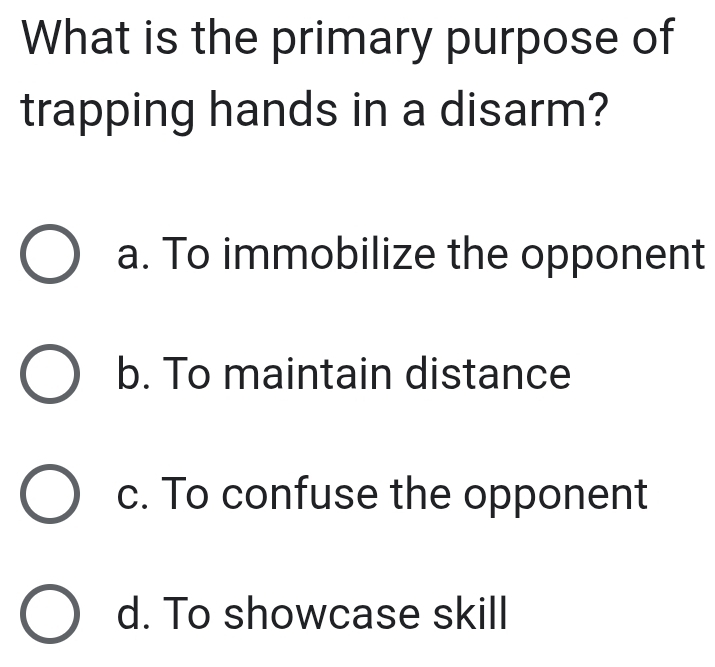 What is the primary purpose of
trapping hands in a disarm?
a. To immobilize the opponent
b. To maintain distance
c. To confuse the opponent
d. To showcase skill