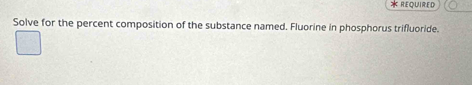 reQuireD 
Solve for the percent composition of the substance named. Fluorine in phosphorus trifluoride.