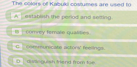 The colors of Kabuki costumes are used to
A establish the period and setting.
B convey female qualities.
C communicate actors' feelings.
D distinguish friend from foe.