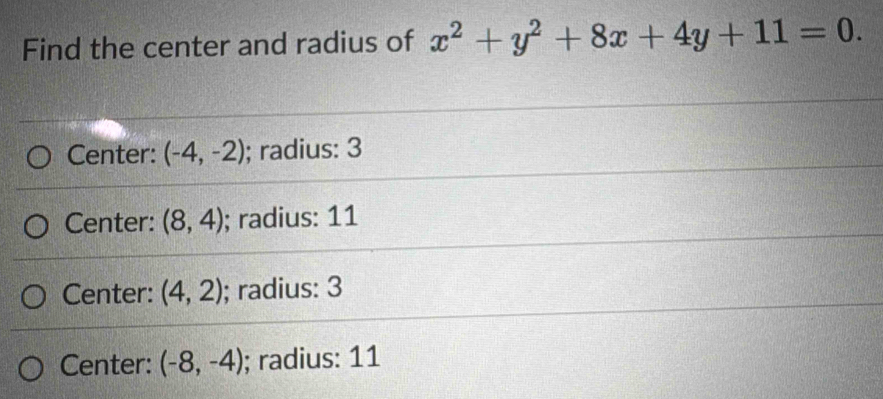 Find the center and radius of x^2+y^2+8x+4y+11=0.
Center: (-4,-2); radius: 3
Center: (8,4); radius: 11
Center: (4,2); radius: 3
Center: (-8,-4); radius: 11