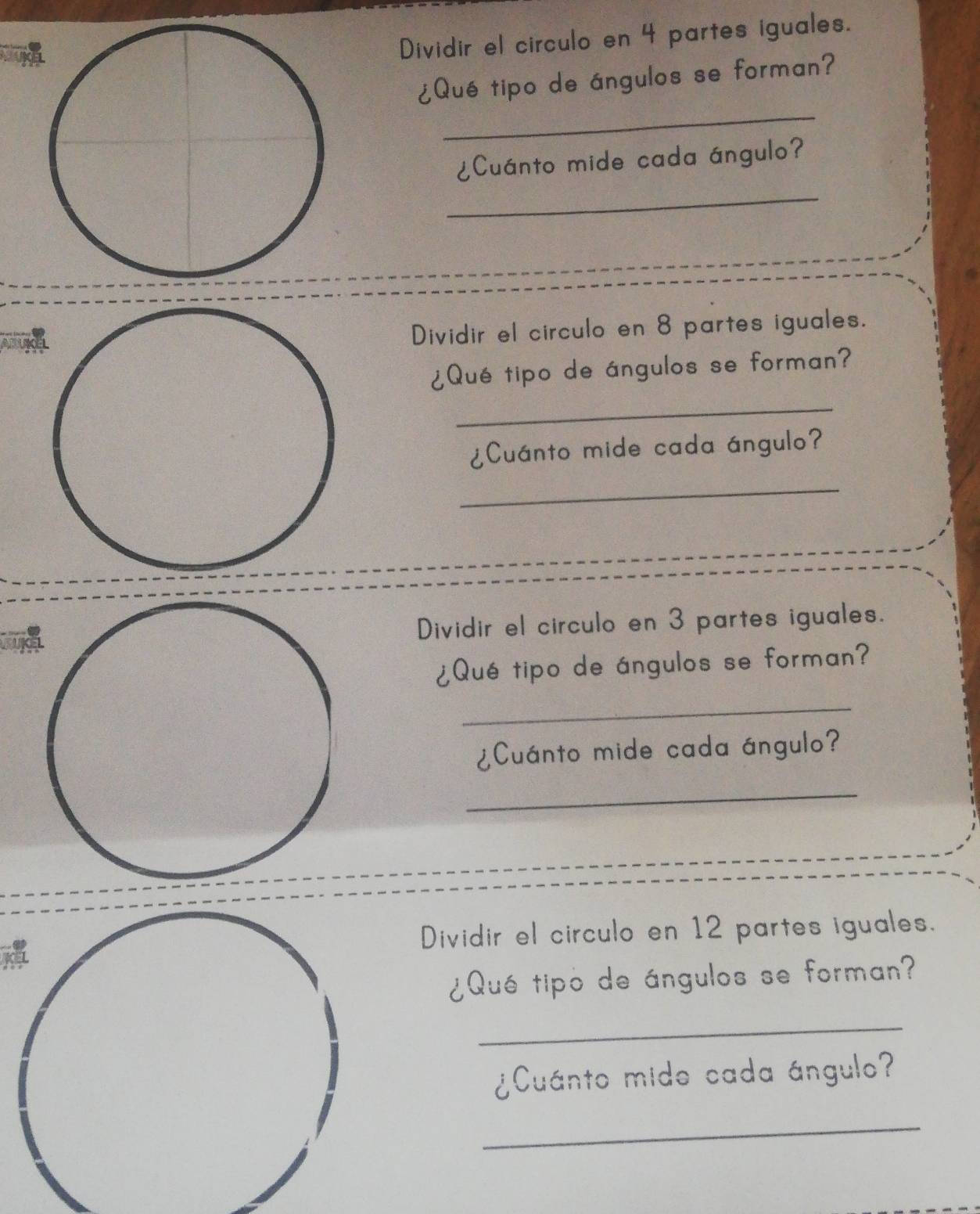 Dividir el circulo en 4 partes iguales. 
¿Qué tipo de ángulos se forman? 
_ 
¿Cuánto mide cada ángulo? 
_ 
Dividir el circulo en 8 partes iguales. 
¿Qué tipo de ángulos se forman? 
_ 
¿Cuánto mide cada ángulo? 
_ 
Dividir el circulo en 3 partes iguales. 
¿Qué tipo de ángulos se forman? 
_ 
¿Cuánto mide cada ángulo? 
_ 
Dividir el circulo en 12 partes iguales. 
¿Qué tipo de ángulos se forman? 
_ 
¿Cuánto mido cada ángulo? 
_