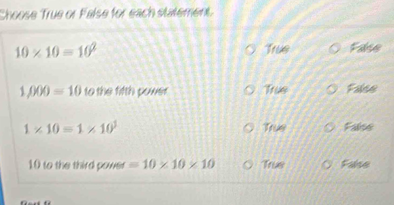 Choose True or False for each statement.
10* 10=10^2 True False
1,000=10 to the fifth power True False
1* 10=1* 10^1 True False
10 to the third power =10* 10* 10 True False