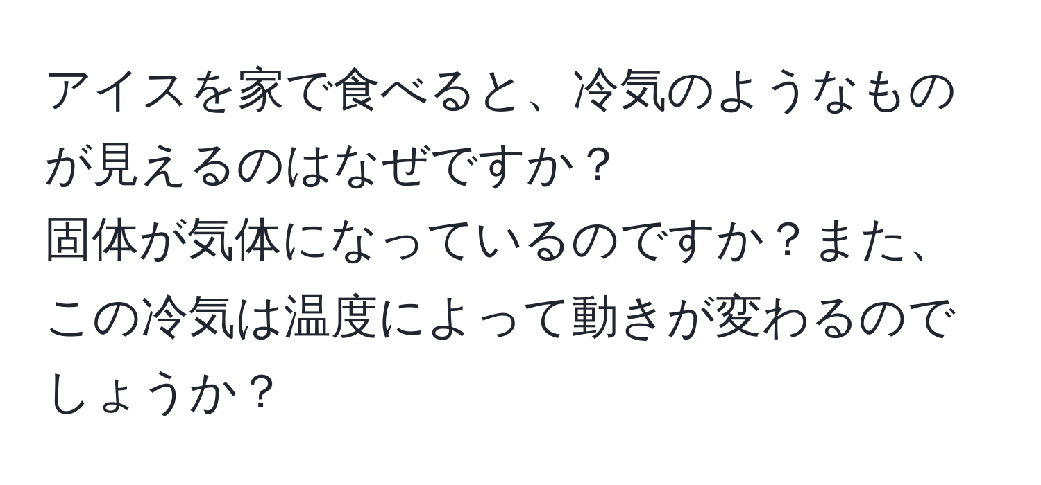 アイスを家で食べると、冷気のようなものが見えるのはなぜですか？  
固体が気体になっているのですか？また、この冷気は温度によって動きが変わるのでしょうか？