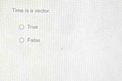 Time is a vector.
True
False