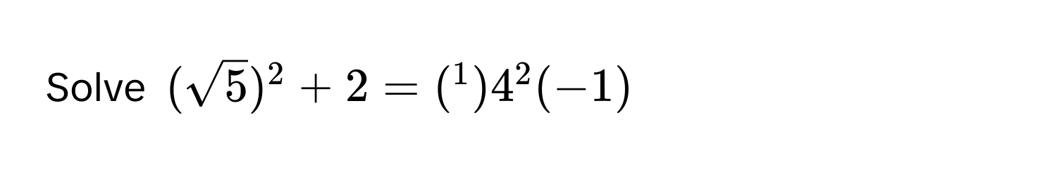 Solve $(sqrt(5))^2 + 2 = (¹)4^2 (-1)$