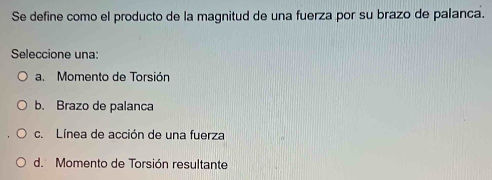 Se define como el producto de la magnitud de una fuerza por su brazo de palanca.
Seleccione una:
a. Momento de Torsión
b. Brazo de palanca
c. Línea de acción de una fuerza
d. Momento de Torsión resultante