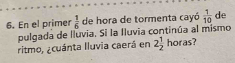 En el primer  1/6  de hora de tormenta cayó  1/10  de 
pulgada de Iluvia. Si la Iluvia continúa al mismo 
ritmo, ¿cuánta lluvia caerá en 2 1/2 hora ?