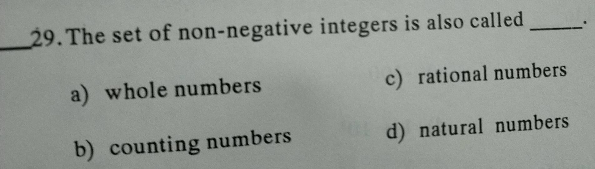 The set of non-negative integers is also called_
.
_
a) whole numbers c)rational numbers
b) counting numbers d) natural numbers