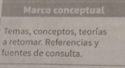 Marco conceptual 
Temas, conceptos, teorías 
a retomar. Referencias y 
fuentes de consulta.