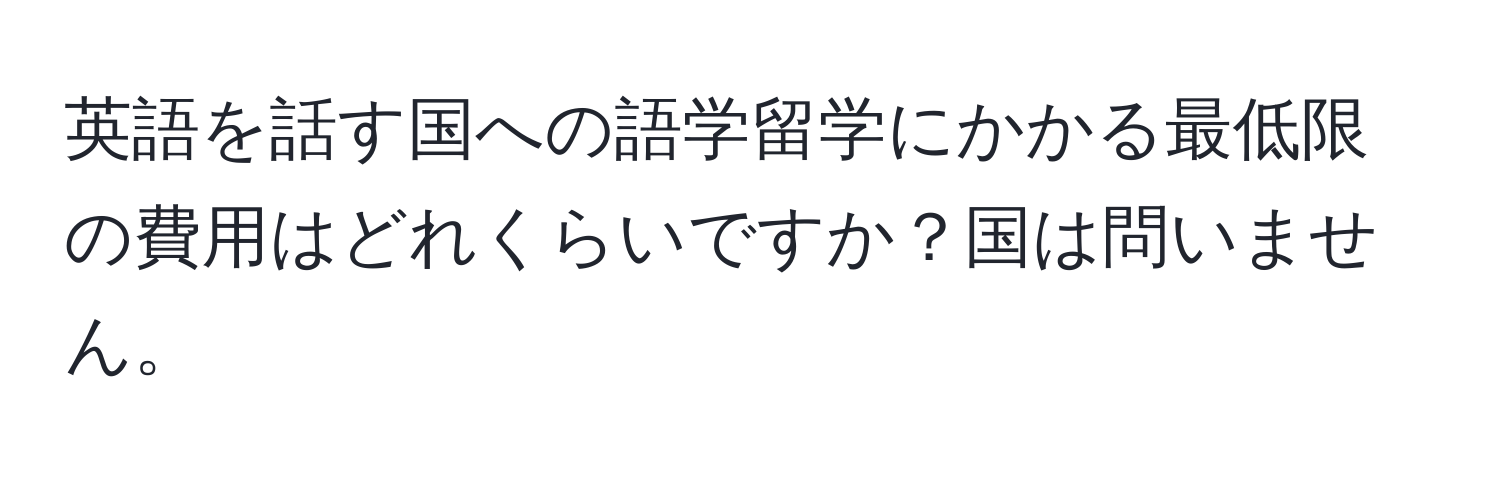 英語を話す国への語学留学にかかる最低限の費用はどれくらいですか？国は問いません。