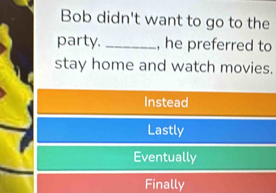 Bob didn't want to go to the
party. _, he preferred to
stay home and watch movies.
Instead
Lastly
Eventually
Finally