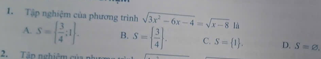 Tập nghiệm của phương trình sqrt(3x^2-6x-4)=sqrt(x-8) là
A. S=  3/4 ;1.
B. S=  3/4 .
C. S= 1.
D, S=varnothing. 
2. Tập nghiêm của phưc