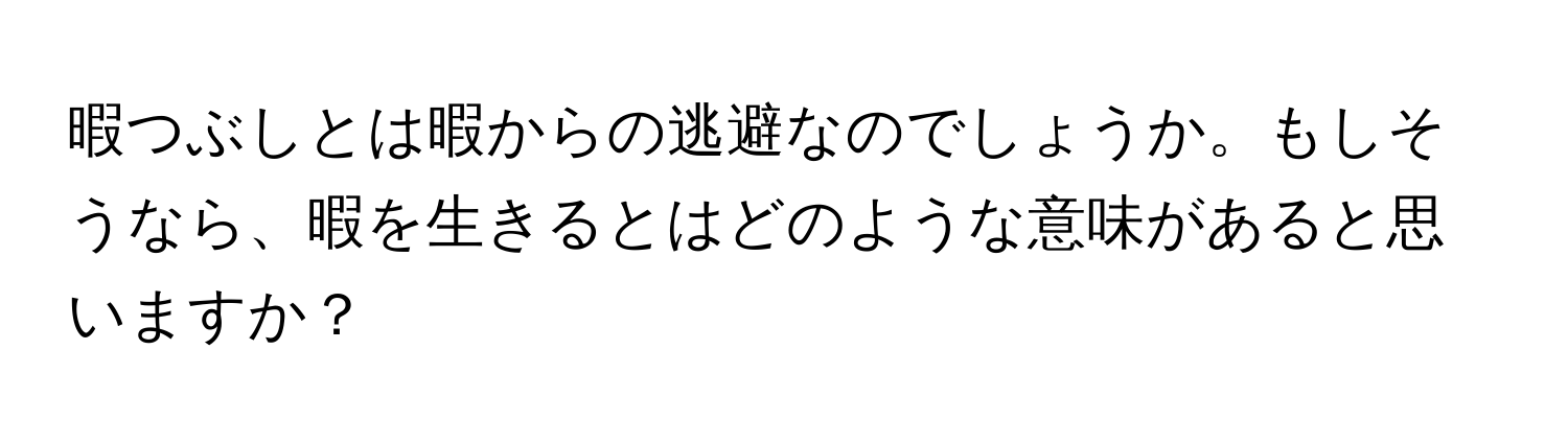 暇つぶしとは暇からの逃避なのでしょうか。もしそうなら、暇を生きるとはどのような意味があると思いますか？