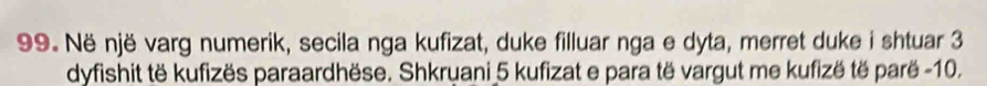 Në një varg numerik, secila nga kufizat, duke filluar nga e dyta, merret duke i shtuar 3
dyfishit të kufizës paraardhëse. Shkruani 5 kufizat e para të vargut me kufizë të parë -10.