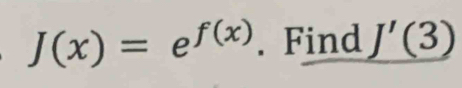 J(x)=e^(f(x)). Find _ J'(3)