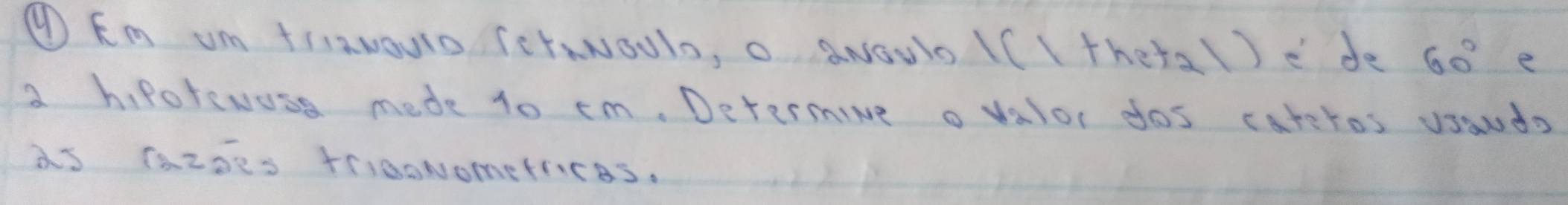 ④ Rm Um tIaNOUio (crNNOUlo, o aNOUlo (( Itheta()e de 60° e 
a hiporewuse mede 10 cm. Determine o valor dos cateros usauds 
as Tazoes tri00NometricAS.