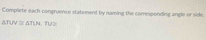 Complete each congruence statement by naming the corresponding angle or side.
△ TUV≌ △ TLN.TU≌