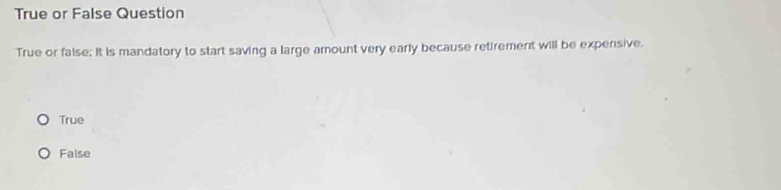 True or False Question
True or false; It is mandatory to start saving a large amount very early because retirement will be expensive.
True
Faise