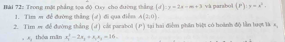 Trong mặt phẳng tọa độ Oxy cho đường thẳng (d): y=2x-m+3 và parabol (P):y=x^2. 
1. Tìm m để đường thẳng (d) đi qua điểm A(2;0). 
2. Tìm m đề đường thẳng (d) cắt parabol (P) tại hai điểm phân biệt có hoành độ lần lượt là x_1
, x_2 thỏa mãn x_1^(2-2x_2)+x_1x_2=16. 
?