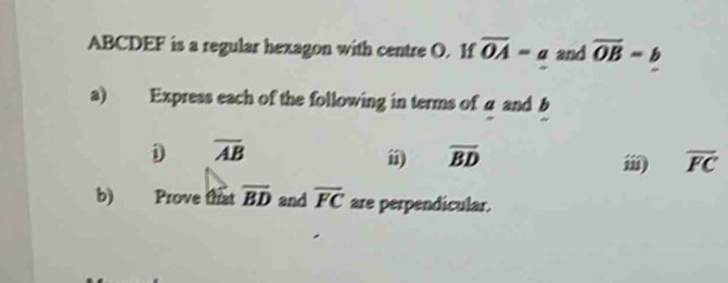 ABCDEF is a regular hexagon with centre O. 1f vector OA=a and vector OB=b
a) Express each of the following in terms of a and b
D overline AB
overline BD
ⅲ overline FC
b) Prove that overline BD and overline FC are perpendicular.