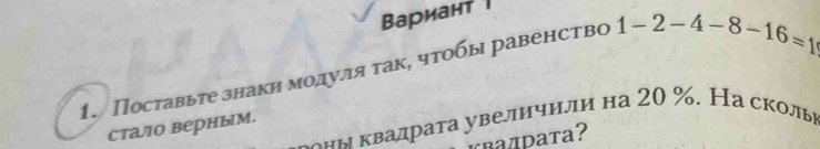 Вариант | 
1. Поставьте знакη модуля так, чтобы равенство 1-2-4-8-16=1
δη ν κвалраτа увеличили на 20 %. На скольв 
сталло верным. 
RдΡата?