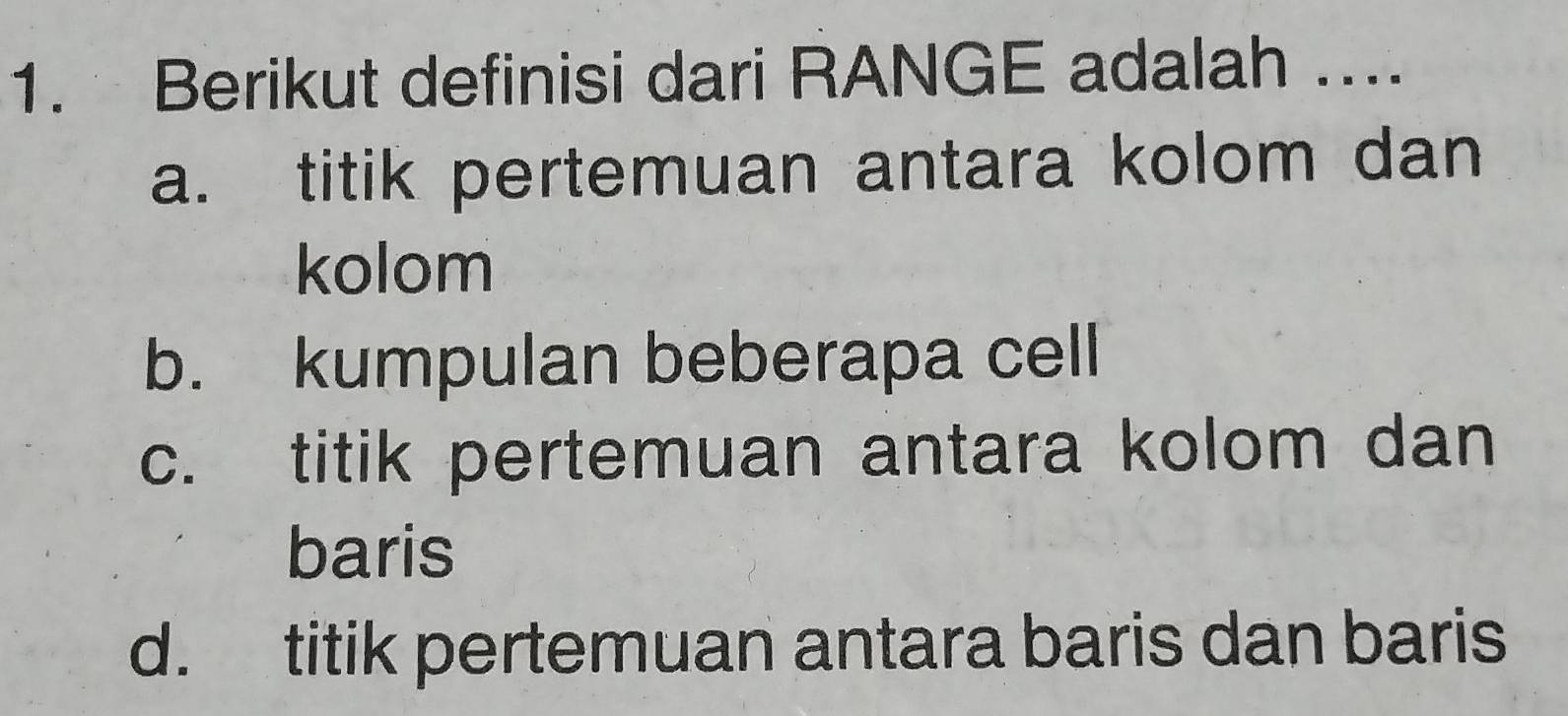 Berikut definisi dari RANGE adalah ….
a. titik pertemuan antara kolom dan
kolom
b. kumpulan beberapa cell
c. titik pertemuan antara kolom dan
baris
d. titik pertemuan antara baris dan baris