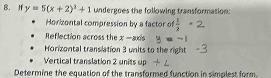 If y=5(x+2)^3+1 undergoes the following transformation: 
Horizontal compression by a factor of  1/2 · 2
Reflection across the x-axis
Horizontal translation 3 units to the right 
Vertical translation 2 units up 
Determine the equation of the transformed function in simplest form.