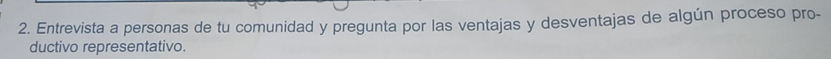 Entrevista a personas de tu comunidad y pregunta por las ventajas y desventajas de algún proceso pro- 
ductivo representativo.