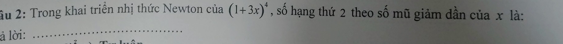 (1+3x)^4
âu 2: Trong khai triển nhị thức Newton của , số hạng thứ 2 theo số mũ giảm dần của x là: 
à lời: 
_