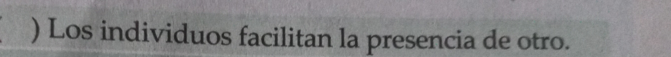 ) Los individuos facilitan la presencia de otro.
