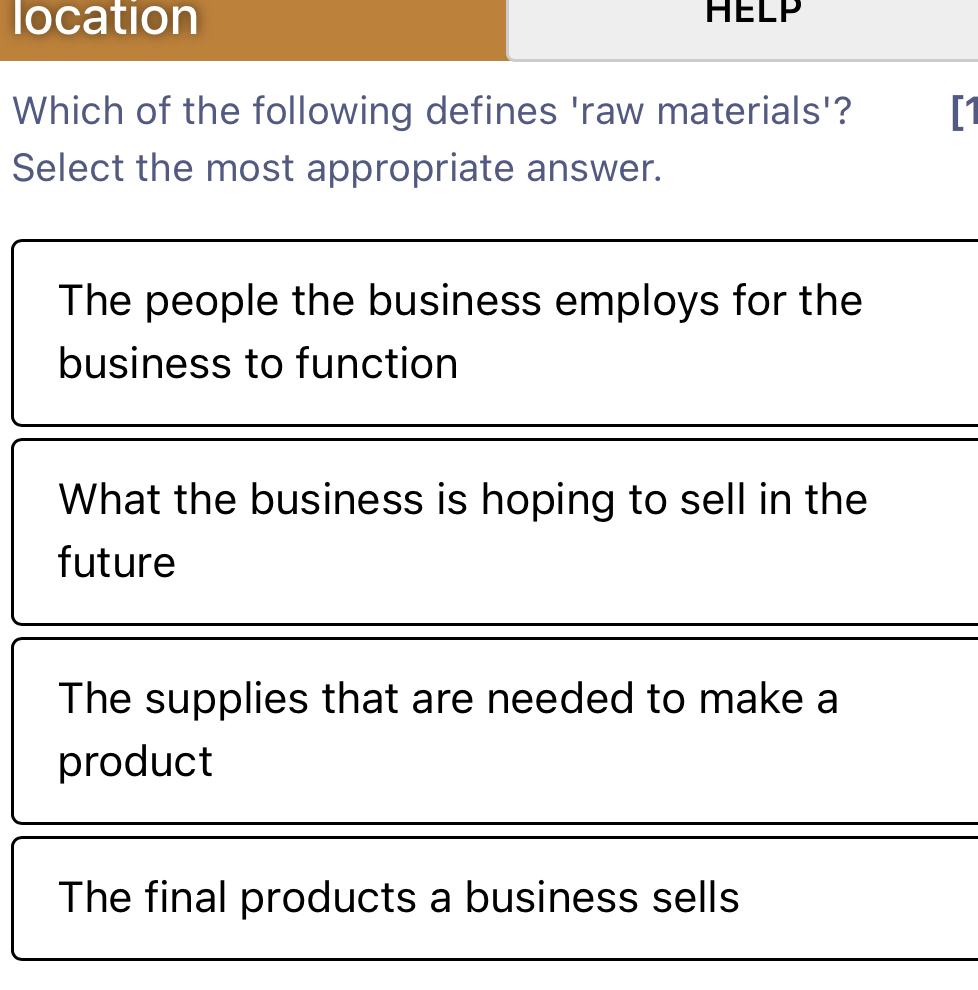 location HELP 
Which of the following defines 'raw materials'? [1 
Select the most appropriate answer.