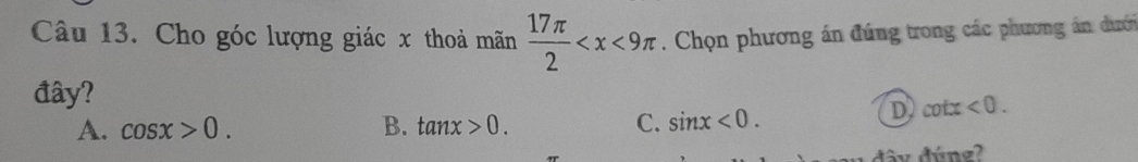 Cho góc lượng giác x thoả mãn  17π /2  . Chọn phương án đúng trong các phương án dưới
đây?
A. cos x>0. B. tan x>0. C. sin x<0</tex>.
D cot x<0</tex>. 
dy đúng?