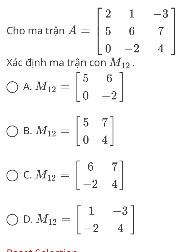 Cho ma trận 
Xác định ma trận con M_12.
A. M_12=beginbmatrix 5&6 0&-2endbmatrix
B. M_12=beginbmatrix 5&7 0&4endbmatrix
C. M_12=beginbmatrix 6&7 -2&4endbmatrix
D. M_12=beginbmatrix 1&-3 -2&4endbmatrix