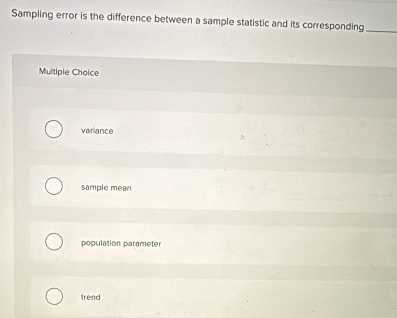 Sampling error is the difference between a sample statistic and its corresponding_
Multiple Choice
variance
sample mean
population parameter
trend