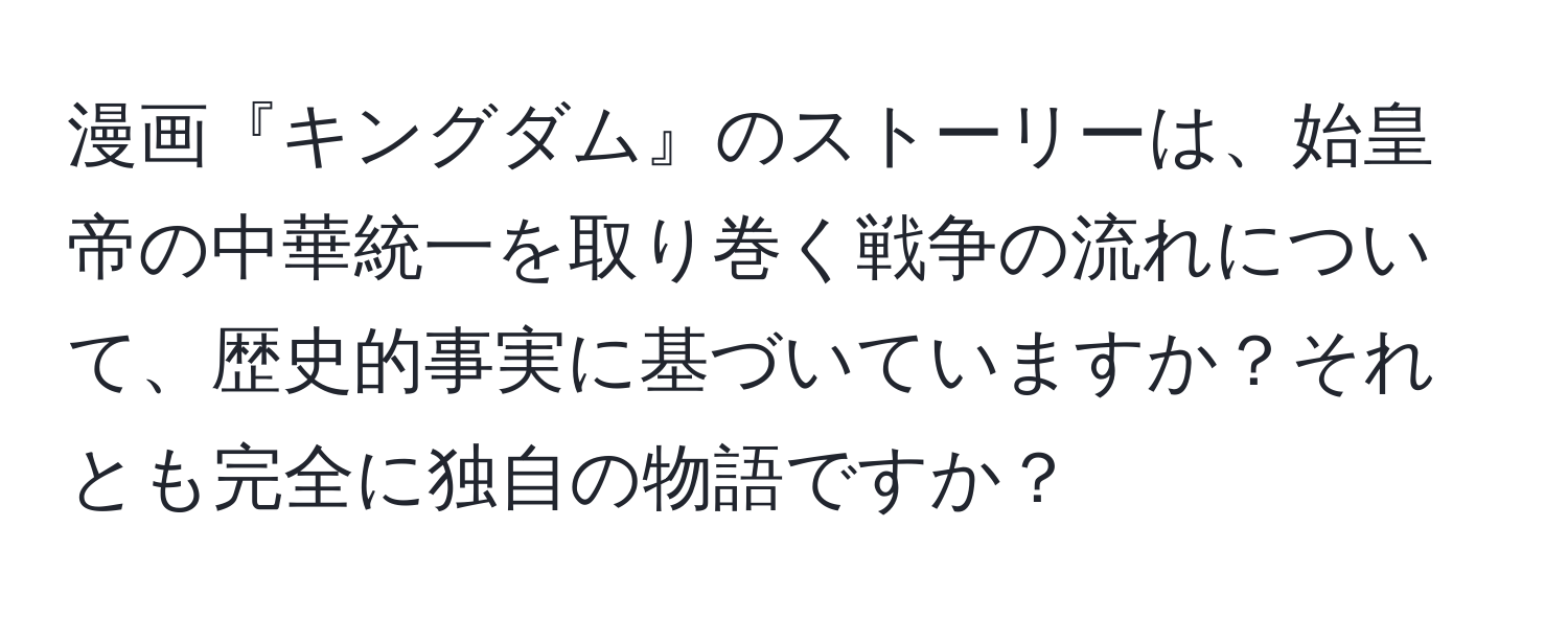 漫画『キングダム』のストーリーは、始皇帝の中華統一を取り巻く戦争の流れについて、歴史的事実に基づいていますか？それとも完全に独自の物語ですか？