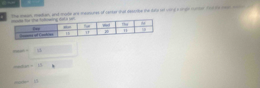 The mean, median, and mode are measures of center that describe the data set using a single number. find the mean meom a d
mean= 15
med an =15
mode= 15